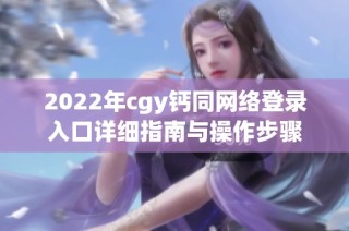 2022年cgy钙同网络登录入口详细指南与操作步骤