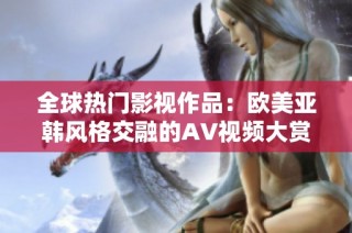 全球热门影视作品：欧美亚韩风格交融的AV视频大赏