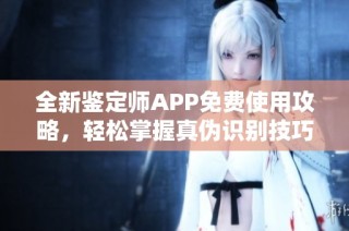 全新鉴定师APP免费使用攻略，轻松掌握真伪识别技巧