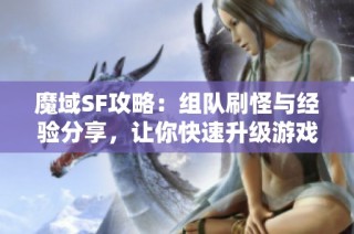 魔域SF攻略：组队刷怪与经验分享，让你快速升级游戏技巧