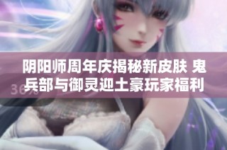 阴阳师周年庆揭秘新皮肤 鬼兵部与御灵迎土豪玩家福利