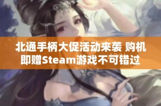 北通手柄大促活动来袭 购机即赠Steam游戏不可错过