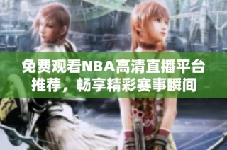 免费观看NBA高清直播平台推荐，畅享精彩赛事瞬间