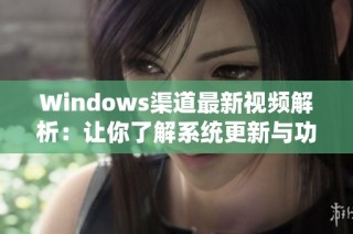 Windows渠道最新视频解析：让你了解系统更新与功能变化