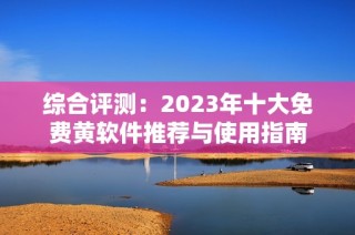 综合评测：2023年十大免费黄软件推荐与使用指南