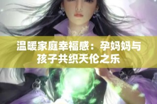 温暖家庭幸福感：孕妈妈与孩子共织天伦之乐