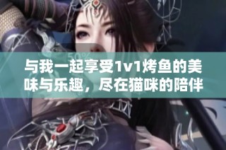 与我一起享受1v1烤鱼的美味与乐趣，尽在猫咪的陪伴中