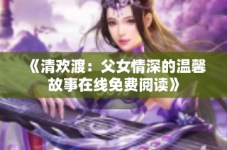 《清欢渡：父女情深的温馨故事在线免费阅读》