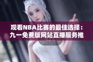 观看NBA比赛的最佳选择：九一免费版网站直播服务推荐