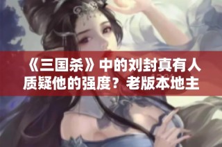 《三国杀》中的刘封真有人质疑他的强度？老版本地主的实力为何依然不可小觑