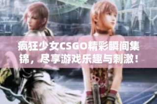 疯狂少女CSGO精彩瞬间集锦，尽享游戏乐趣与刺激！