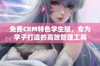 免费CRM特色学生版，专为学子打造的高效管理工具