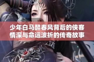 少年白马醉春风背后的侠客情深与命运波折的传奇故事