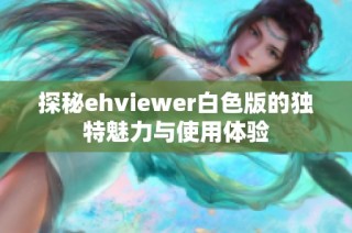 探秘ehviewer白色版的独特魅力与使用体验