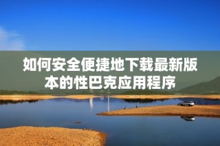 如何安全便捷地下载最新版本的性巴克应用程序