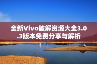 全新Vivo破解资源大全3.0.3版本免费分享与解析