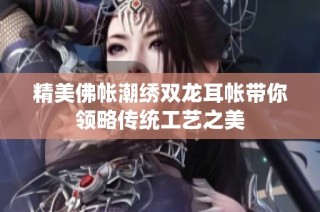 精美佛帐潮绣双龙耳帐带你领略传统工艺之美