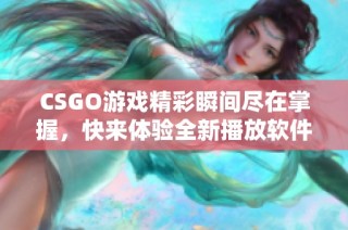 CSGO游戏精彩瞬间尽在掌握，快来体验全新播放软件吧