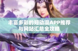 丰富多彩的短动漫APP推荐与网站汇总全攻略