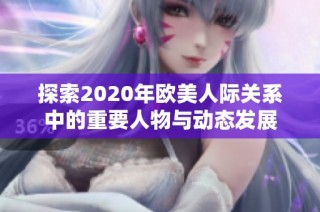 探索2020年欧美人际关系中的重要人物与动态发展