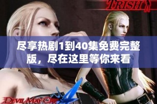 尽享热剧1到40集免费完整版，尽在这里等你来看