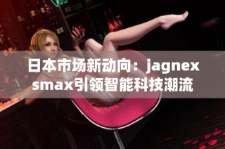 日本市场新动向：jagnexsmax引领智能科技潮流