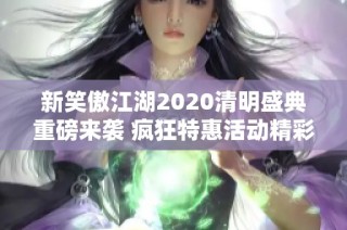 新笑傲江湖2020清明盛典重磅来袭 疯狂特惠活动精彩纷呈