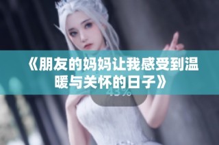 《朋友的妈妈让我感受到温暖与关怀的日子》