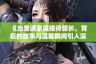 《当普通家庭接待部长，背后的故事与温馨瞬间引人深思》