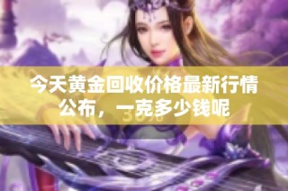 今天黄金回收价格最新行情公布，一克多少钱呢