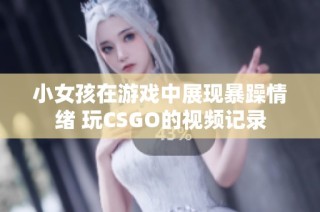 小女孩在游戏中展现暴躁情绪 玩CSGO的视频记录