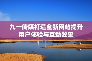 九一传媒打造全新网站提升用户体验与互动效果