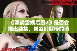 《激战雪姨后厨2》是否会推出续集，粉丝们期待的消息揭晓