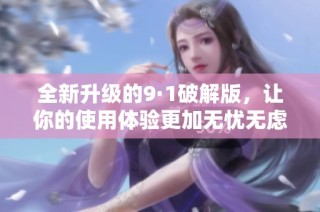 全新升级的9·1破解版，让你的使用体验更加无忧无虑