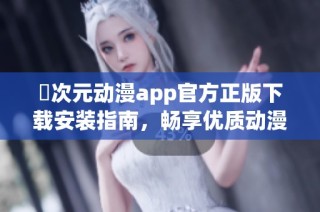 囧次元动漫app官方正版下载安装指南，畅享优质动漫资源与精彩内容