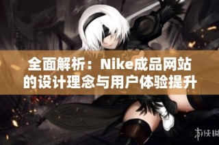 全面解析：Nike成品网站的设计理念与用户体验提升