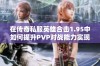 在传奇私服英雄合击1.95中如何提升PVP对战能力实现胜率飙升