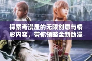 探索奇漫屋的无限创意与精彩内容，带你领略全新动漫世界