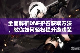 全面解析DNF护石获取方法，教你如何轻松提升游戏装备属性