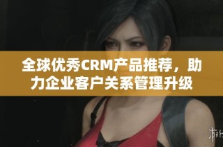 全球优秀CRM产品推荐，助力企业客户关系管理升级