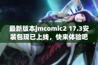 最新版本jmcomic2 17.3安装包现已上线，快来体验吧！