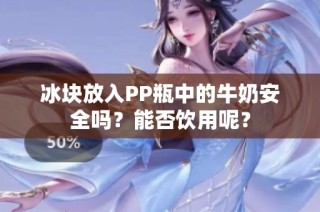 冰块放入PP瓶中的牛奶安全吗？能否饮用呢？