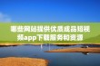 哪些网站提供优质成品短视频app下载服务和资源