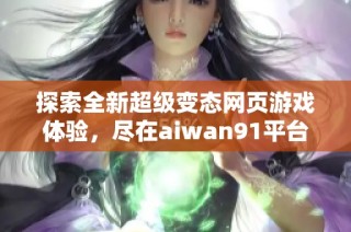 探索全新超级变态网页游戏体验，尽在aiwan91平台