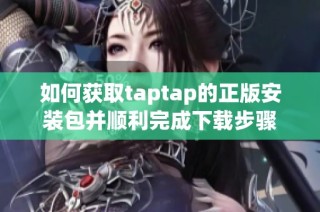 如何获取taptap的正版安装包并顺利完成下载步骤