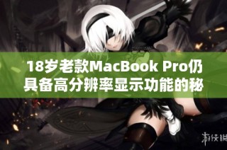 18岁老款MacBook Pro仍具备高分辨率显示功能的秘密分析