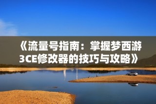 《流量号指南：掌握梦西游3CE修改器的技巧与攻略》