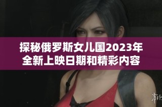 探秘俄罗斯女儿国2023年全新上映日期和精彩内容