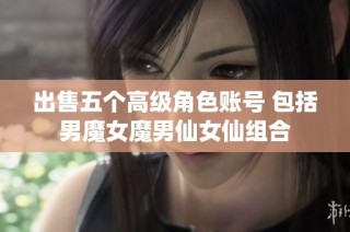 出售五个高级角色账号 包括男魔女魔男仙女仙组合