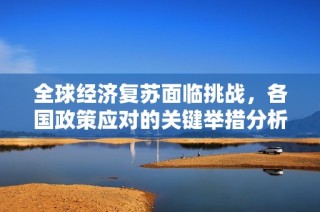 全球经济复苏面临挑战，各国政策应对的关键举措分析